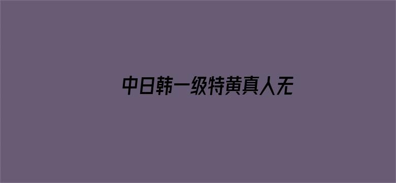 >中日韩一级特黄真人无码横幅海报图